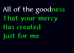 All of the goodness
That your mercy

Has created
Just for me