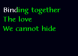 Binding together
The love

We cannot hide