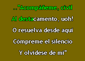 ..Acomp.'51r1eme, civil
Al destacamento, uoh!
0 resuelva desde aqui

Co'mpreme el silencio

Y olvidese de mi l