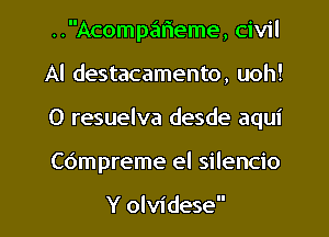 ..Acomp.'51r1eme, civil
Al destacamento, uoh!
0 resuelva desde aqui

Co'mpreme el silencio

Y olvidese l