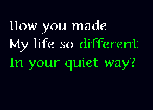 How you made
My life so different

In your quiet way?