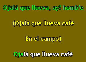 Ojala que llueva, ay! homb'e
(Ojala'u que llueva cafe'

En el campo)

Ojala que llueva cafe'