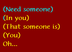 (Need someone)
(In you)

(That someone is)
(You)
Oh...