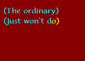 (The ordinary)
(Just won't do)
