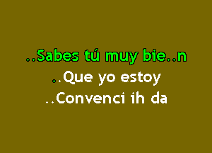 ..Sabes tu muy bie..n

..Que yo estoy
..Convenc1' ih da