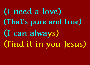 (I need a love)
(That's pure and true)

(I can always)
(Find it in you Jesus)