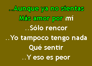 ..Aunque ya no sientas
Mas amor por mi
..S6lo rencor

..Yo tampoco tengo nada
Quc sentir
..Y eso es peor