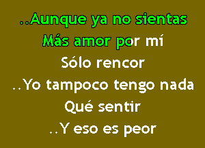..Aunque ya no sientas
Mas amor por mi
S6lo rencor

..Yo tampoco tengo nada
Quc sentir
..Y eso es peor