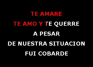 TE AMARE
TE AMO Y TE QUERRE
A PESAR
DE NUESTRA SITUACION
FUI COBARDE