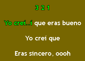 321

Yo crei. .i que eras bueno

Yo crei que

Eras sincero, oooh