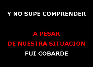 Y N0 SUPE COMPRENDER

A PESAR
DE NUESTRA SITUACION
FUI COBARDE