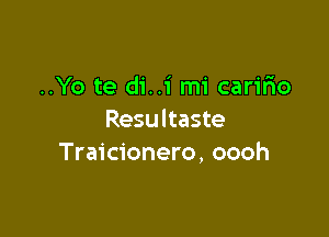 ..Yo te di..i mi caririo

Resultaste
Traicionero, oooh