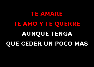 TE AMARE
TE AMO Y TE QUERRE

AUNQUE TENGA
QUE CEDER UN POCO MAS
