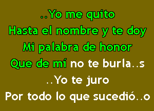 ..Yo me quito
Hasta el nombre y te doy
Mi palabra de honor
Que de mi no te burla..s
..Yo te juro
Por todo lo que sucedido