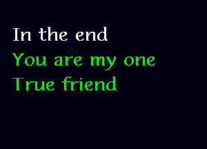 In the end
You are my one

True friend