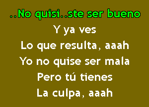 ..No quisi..ste ser bueno
Y ya ves
Lo que resulta, aaah
Yo no quise ser mala
Pero tu tienes

La culpa, aaah l