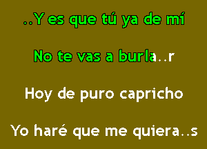 ..Yes que tIJ ya de mi
No te vas a burla..r

Hoy de puro capricho

Yo haw que me quiera..s