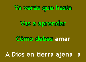 Ya veras que hasta

Vas a aprender

Cdmo debes amar

A Dios en tierra ajena..a