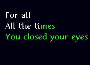 For all
All the times

You closed your eyes