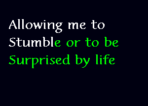 Allowing me to
Stumble or to be

Surprised by life