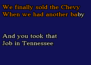 We finally sold the Chevy
XVhen we had another baby

And you took that
Job in Tennessee
