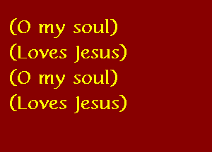 (O my soul)
(Loves Jesus)

(0 my soul)
(Loves Jesus)