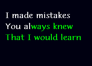 I made mistakes
You always knew

That I would learn