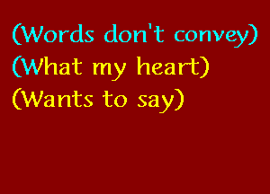 (Words don't convey)
(What my heart)

(Wants to say)