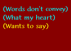 (Words don't convey)
(What my heart)

(Wants to say)