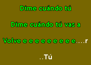 Dime cutEmdo tL'I

Dime cuando tL'I vas a

Volveeeeeeeeee....r

..TL'I