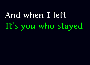 And when I left
It's you who stayed