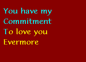 You have my
Commitment

To love you
Evermore
