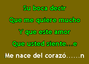 Su boca decir
Que me quiere mucho
Y que este amor
Que usted siente...e

Me nace del corazc') ...... n