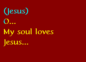 (Jesus)
(1

My soul loves
Jesus...