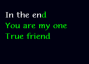 In the end
You are my one

True friend