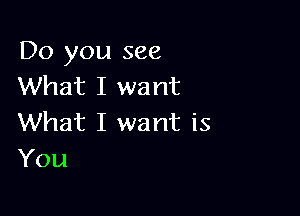 Do you see
What I want

What I want is
You