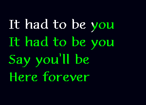 It had to be you
It had to be you

Say you'll be
Here forever