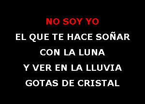 N0 SOY Y0
EL QUE TE HACE SONAR
CON LA LUNA
Y VER EN LA LLUVIA
GOTAS DE CRISTAL