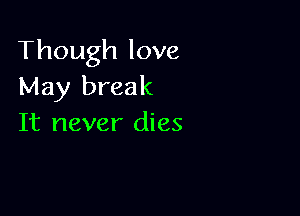 Though love
May break

It never dies