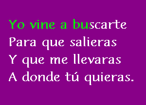 Yo vine a buscarte
Para que salieras

Y que me llevaras
A donde tlj quieras.