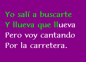 Yo 3311' a buscarte
Y llueva que llueva
Pero voy cantando
Por la carretera.