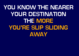 YOU KNOW THE NEARER
YOUR DESTINATION
THE MORE
YOU'RE SLIP SLIDING
AWAY