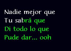 Nadie major que
Tu sabre?! que

Di todo lo que
Pude dar... ooh