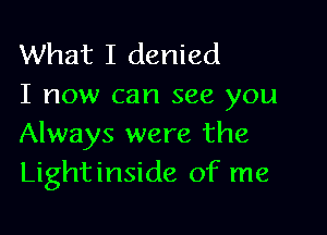 What I denied
I now can see you

Always were the
Lightinside of me