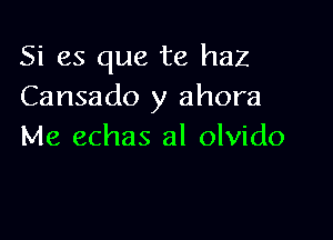 Si es que te haz
Cansado y ahora

Me echas al olvido