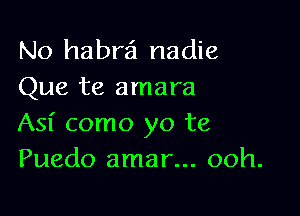 No habra nadie
Que te amara

Asf como yo te
Puedo amar... ooh.