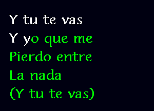 Y tu te vas
Y yo que me

Pierdo entre
La nada

(Y tu te vas)