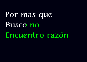 Por mas que
Busco no

Encuentro raz6n