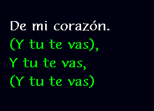 De mi corazo'n.
(Y tu te vas),

Y tu te vas,
(Y tu te vas)