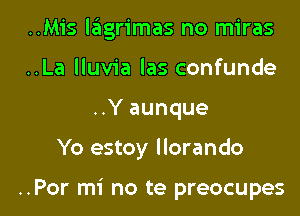 ..Mis letgrimas no miras
..La lluvia las confunde

..Y aunque

Yo estoy llorando

..Por mi no te preocupes l